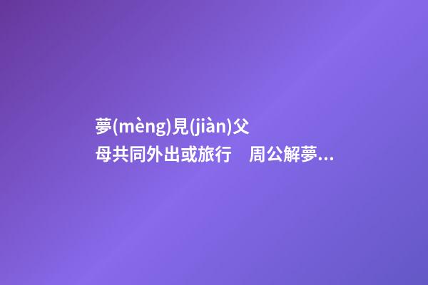 夢(mèng)見(jiàn)父母共同外出或旅行　周公解夢(mèng)之夢(mèng)到父母共同外出或旅行